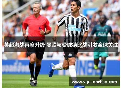 英超激战再度升级 曼联与曼城德比战引发全球关注 英超激战再度升级 曼联与曼城德比战引发全球关注