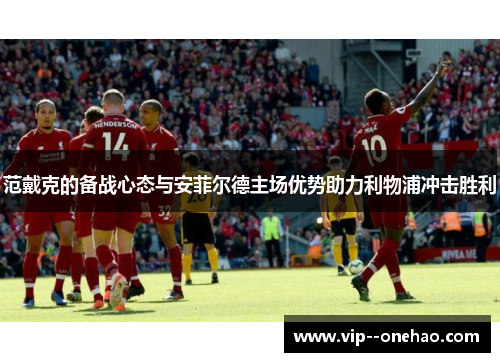 范戴克的备战心态与安菲尔德主场优势助力利物浦冲击胜利