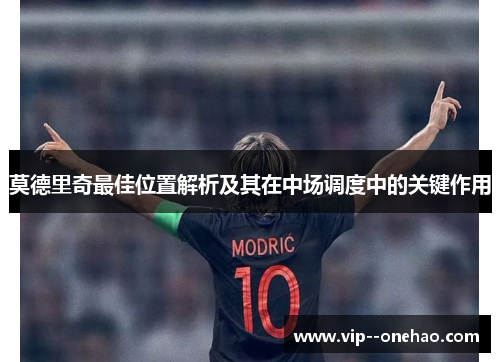 莫德里奇最佳位置解析及其在中场调度中的关键作用