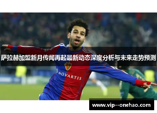 萨拉赫加盟新月传闻再起最新动态深度分析与未来走势预测