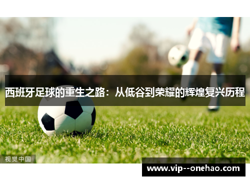 西班牙足球的重生之路:从低谷到荣耀的辉煌复兴历程 西班牙足球的重生之路:从低谷到荣耀的辉煌复兴历程
