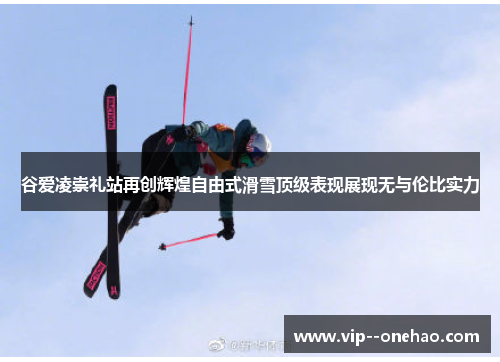 谷爱凌崇礼站再创辉煌自由式滑雪顶级表现展现无与伦比实力 谷爱凌崇礼站再创辉煌自由式滑雪顶级表现展现无与伦比实力