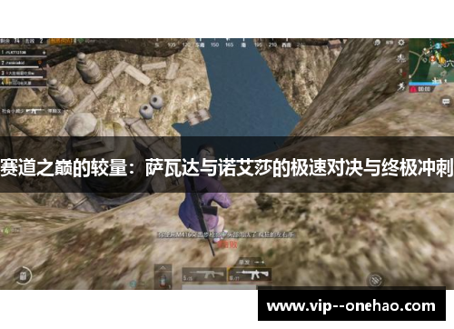 赛道之巅的较量:萨瓦达与诺艾莎的极速对决与终极冲刺 赛道之巅的较量:萨瓦达与诺艾莎的极速对决与终极冲刺