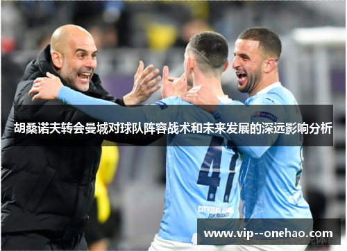 胡桑诺夫转会曼城对球队阵容战术和未来发展的深远影响分析