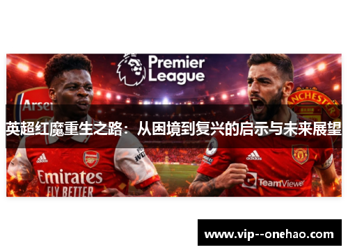 英超红魔重生之路:从困境到复兴的启示与未来展望 英超红魔重生之路:从困境到复兴的启示与未来展望
