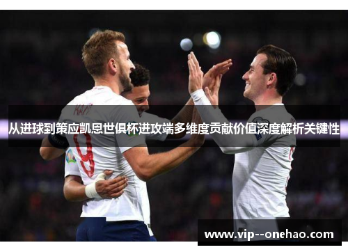 从进球到策应凯恩世俱杯进攻端多维度贡献价值深度解析关键性