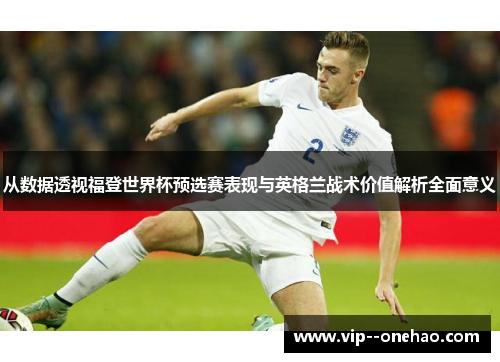 从数据透视福登世界杯预选赛表现与英格兰战术价值解析全面意义