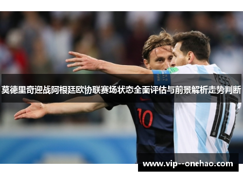 莫德里奇迎战阿根廷欧协联赛场状态全面评估与前景解析走势判断