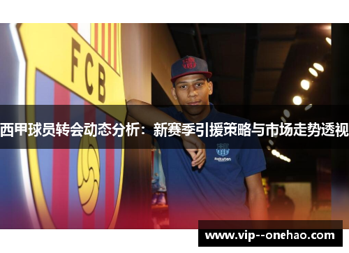 西甲球员转会动态分析：新赛季引援策略与市场走势透视