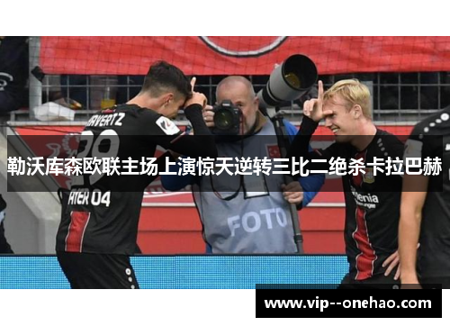 勒沃库森欧联主场上演惊天逆转三比二绝杀卡拉巴赫