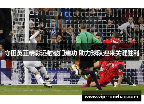 守田英正精彩远射破门建功 助力球队迎来关键胜利 守田英正精彩远射破门建功 助力球队迎来关键胜利