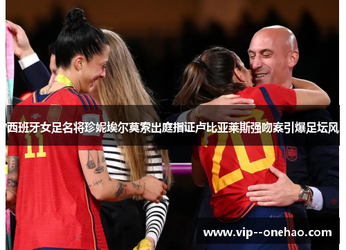 西班牙女足名将珍妮埃尔莫索出庭指证卢比亚莱斯强吻案引爆足坛风 西班牙女足名将珍妮埃尔莫索出庭指证卢比亚莱斯强吻案引爆足坛风