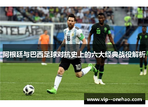 阿根廷与巴西足球对抗史上的六大经典战役解析