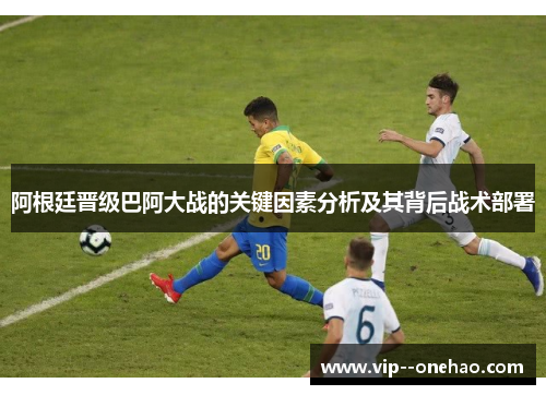 阿根廷晋级巴阿大战的关键因素分析及其背后战术部署
