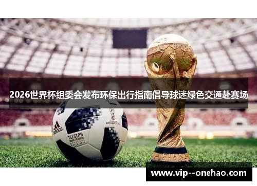 2026世界杯组委会发布环保出行指南倡导球迷绿色交通赴赛场 2026世界杯组委会发布环保出行指南倡导球迷绿色交通赴赛场
