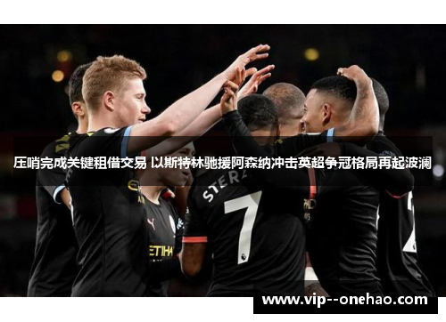 压哨完成关键租借交易 以斯特林驰援阿森纳冲击英超争冠格局再起波澜 压哨完成关键租借交易 以斯特林驰援阿森纳冲击英超争冠格局再起波澜