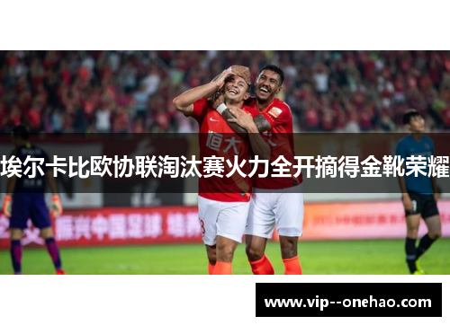 埃尔卡比欧协联淘汰赛火力全开摘得金靴荣耀