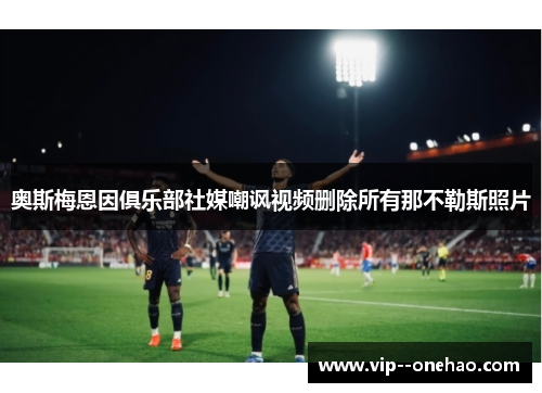 奥斯梅恩因俱乐部社媒嘲讽视频删除所有那不勒斯照片