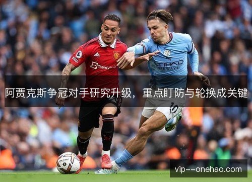 阿贾克斯争冠对手研究升级,重点盯防与轮换成关键 阿贾克斯争冠对手研究升级,重点盯防与轮换成关键